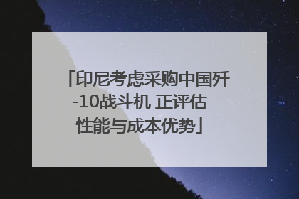 印尼考虑采购中国歼-10战斗机 正评估性能与成本优势