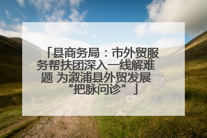 县商务局：市外贸服务帮扶团深入一线解难题 为溆浦县外贸发展“把脉问诊”