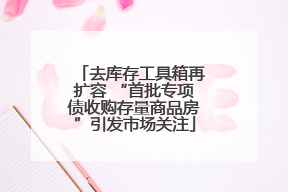 去库存工具箱再扩容 “首批专项债收购存量商品房”引发市场关注