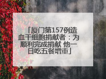 厦门第157例造血干细胞捐献者：为顺利完成捐献 他一日吃五餐增重
