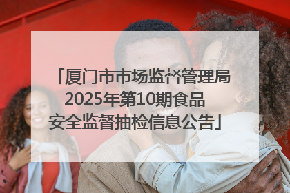 厦门市市场监督管理局2025年第10期食品安全监督抽检信息公告