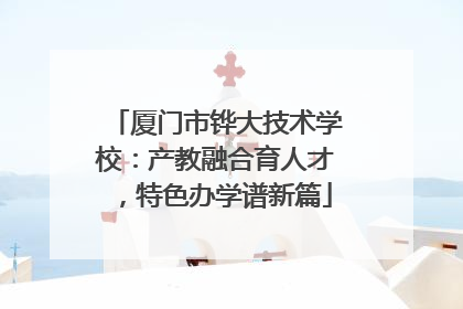 厦门市铧大技术学校：产教融合育人才，特色办学谱新篇