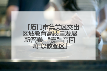 厦门市集美区交出区域教育高质量发展新答卷 “嘉”音回响 以教强区