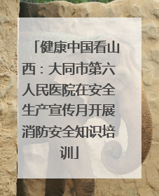 健康中国看山西：大同市第六人民医院在安全生产宣传月开展消防安全知识培训