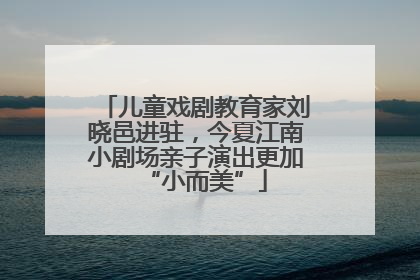 儿童戏剧教育家刘晓邑进驻，今夏江南小剧场亲子演出更加“小而美”