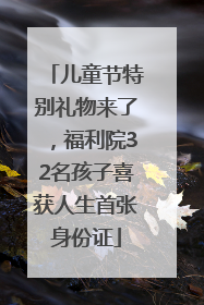 儿童节特别礼物来了，福利院32名孩子喜获人生首张身份证