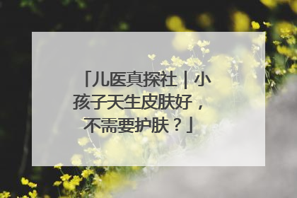 儿医真探社｜小孩子天生皮肤好，不需要护肤？