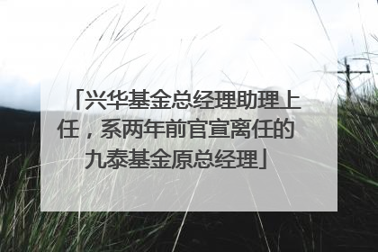 兴华基金总经理助理上任，系两年前官宣离任的九泰基金原总经理