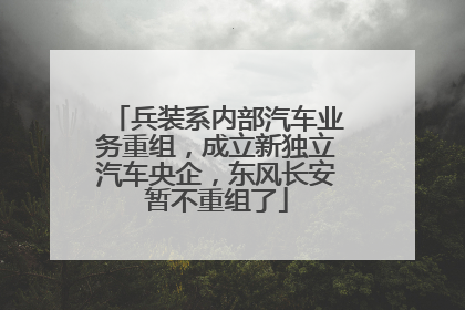 兵装系内部汽车业务重组，成立新独立汽车央企，东风长安暂不重组了