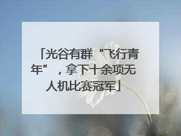 光谷有群“飞行青年”，拿下十余项无人机比赛冠军