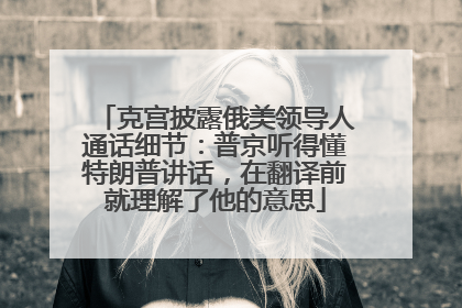 克宫披露俄美领导人通话细节：普京听得懂特朗普讲话，在翻译前就理解了他的意思