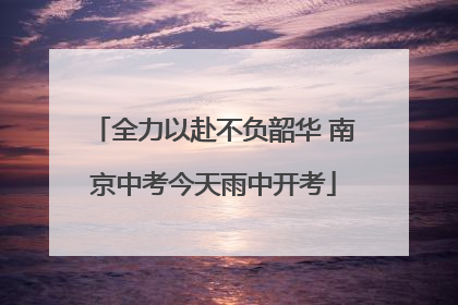 全力以赴不负韶华 南京中考今天雨中开考