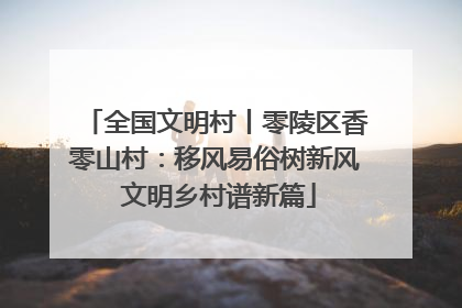 全国文明村丨零陵区香零山村：移风易俗树新风 文明乡村谱新篇