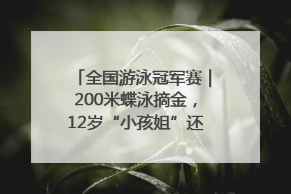 全国游泳冠军赛｜200米蝶泳摘金，12岁“小孩姐”还能制造多少惊喜？