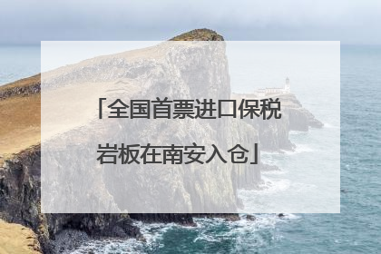 全国首票进口保税岩板在南安入仓