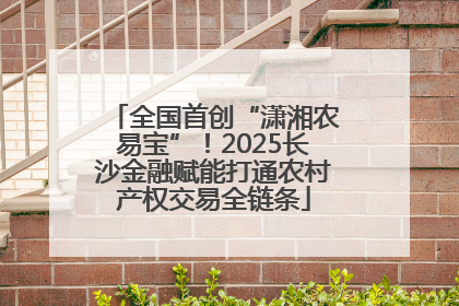 全国首创“潇湘农易宝”！2025长沙金融赋能打通农村产权交易全链条
