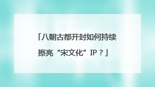 八朝古都开封如何持续擦亮“宋文化”IP？