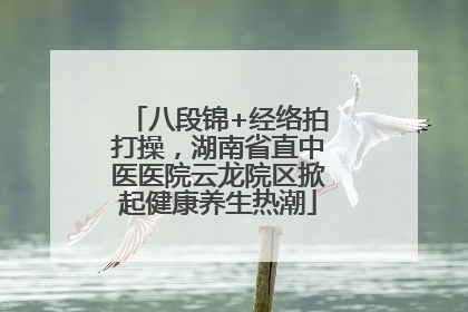 八段锦+经络拍打操，湖南省直中医医院云龙院区掀起健康养生热潮