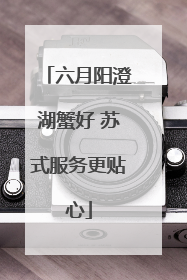 六月阳澄湖蟹好 苏式服务更贴心