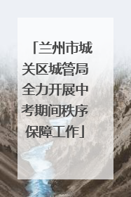 兰州市城关区城管局全力开展中考期间秩序保障工作