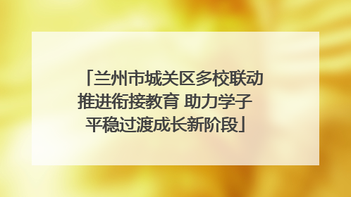 兰州市城关区多校联动推进衔接教育 助力学子平稳过渡成长新阶段