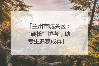 兰州市城关区：“硬核”护考，助考生追梦成真