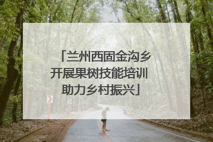 兰州西固金沟乡开展果树技能培训 助力乡村振兴