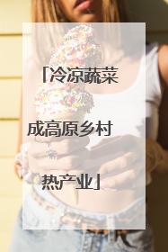 冷凉蔬菜成高原乡村热产业