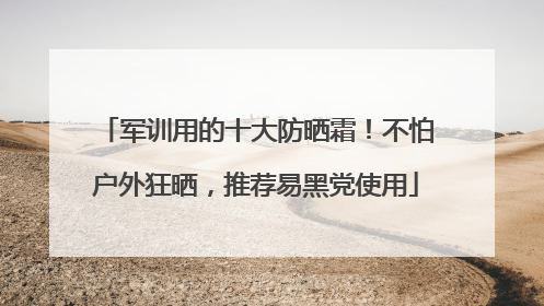 军训用的十大防晒霜！不怕户外狂晒，推荐易黑党使用