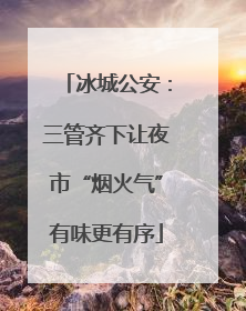冰城公安：三管齐下让夜市“烟火气”有味更有序