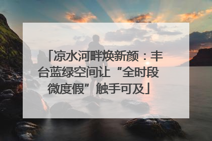 凉水河畔焕新颜：丰台蓝绿空间让“全时段微度假”触手可及