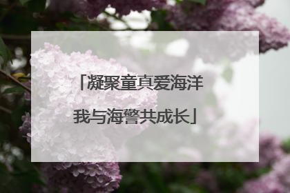 凝聚童真爱海洋 我与海警共成长