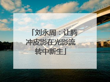 刘永周：让腾冲皮影在光影流转中新生