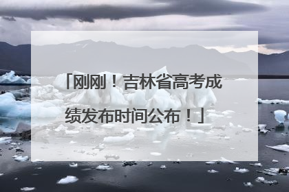 刚刚！吉林省高考成绩发布时间公布！