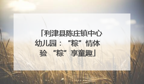 利津县陈庄镇中心幼儿园：“粽”情体验 “粽”享童趣