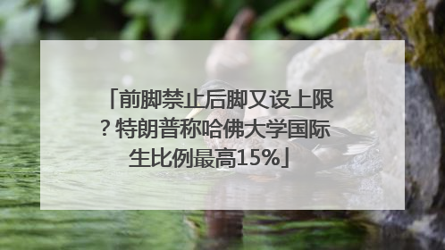 前脚禁止后脚又设上限？特朗普称哈佛大学国际生比例最高15%