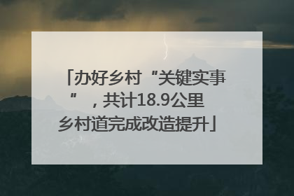 办好乡村“关键实事”，共计18.9公里乡村道完成改造提升