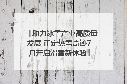 助力冰雪产业高质量发展 正定热雪奇迹7月开启滑雪新体验