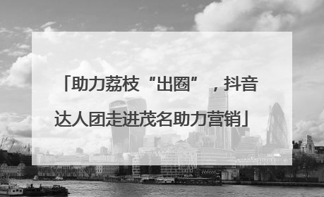 助力荔枝“出圈”，抖音达人团走进茂名助力营销