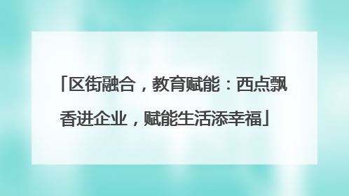 区街融合，教育赋能：西点飘香进企业，赋能生活添幸福