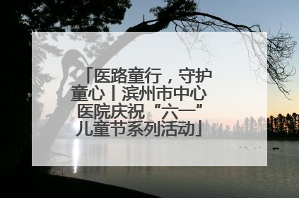 医路童行，守护童心丨滨州市中心医院庆祝“六一”儿童节系列活动