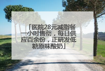 医院28元减脂餐一小时售罄，每日供应百余份，正研发低糖原味酸奶