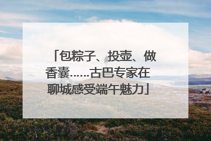 包粽子、投壶、做香囊……古巴专家在聊城感受端午魅力