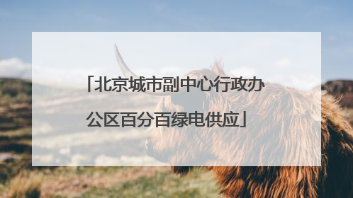 北京城市副中心行政办公区百分百绿电供应