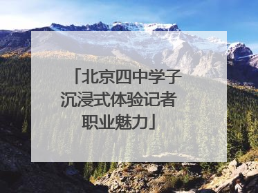 北京四中学子沉浸式体验记者职业魅力
