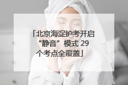 北京海淀护考开启“静音”模式 29个考点全覆盖