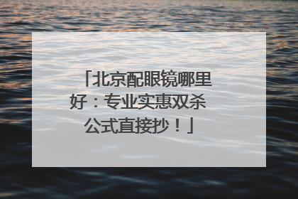 北京配眼镜哪里好：专业实惠双杀公式直接抄！
