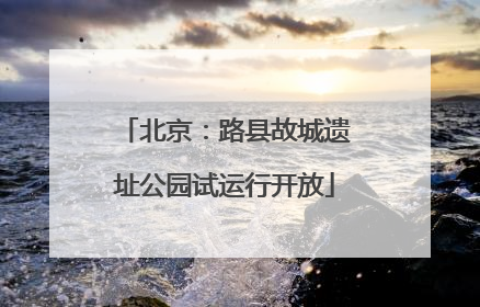 北京：路县故城遗址公园试运行开放