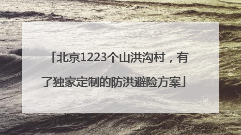 北京1223个山洪沟村，有了独家定制的防洪避险方案