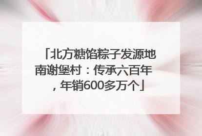 北方糖馅粽子发源地南谢堡村：传承六百年，年销600多万个